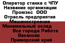 Оператор станка с ЧПУ › Название организации ­ Промэкс, ООО › Отрасль предприятия ­ Машиностроение › Минимальный оклад ­ 70 000 - Все города Работа » Вакансии   . Приморский край,Уссурийский г. о. 